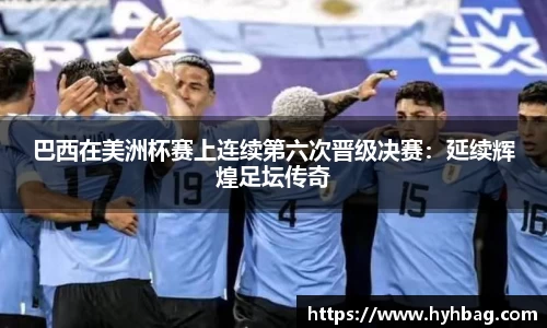 巴西在美洲杯赛上连续第六次晋级决赛：延续辉煌足坛传奇