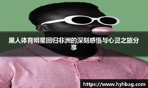 黑人体育明星回归非洲的深刻感悟与心灵之旅分享