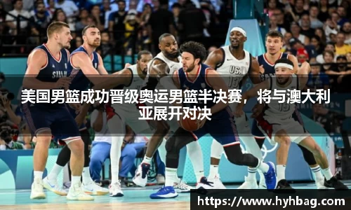 美国男篮成功晋级奥运男篮半决赛，将与澳大利亚展开对决