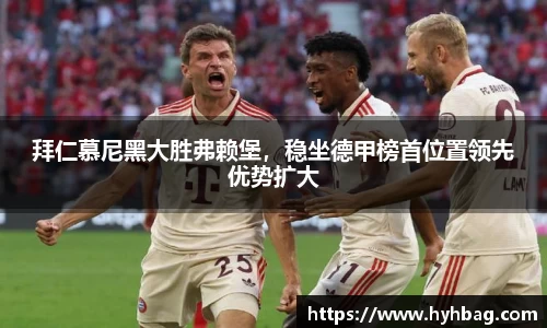 拜仁慕尼黑大胜弗赖堡，稳坐德甲榜首位置领先优势扩大