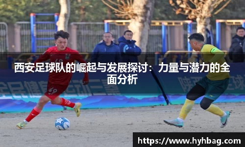 西安足球队的崛起与发展探讨：力量与潜力的全面分析