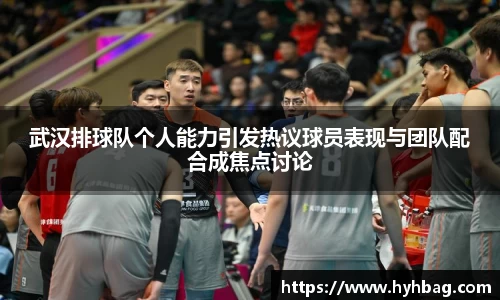 武汉排球队个人能力引发热议球员表现与团队配合成焦点讨论